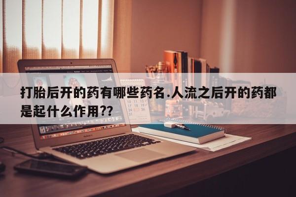 米非司酮片网上购买打胎后开的药有哪些药名.人流之后开的药都是起什么作用?？