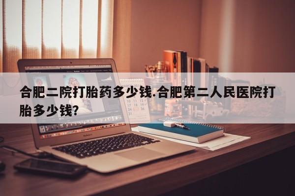 米非司酮片网上购买合肥二院打胎药多少钱.合肥第二人民医院打胎多少钱？