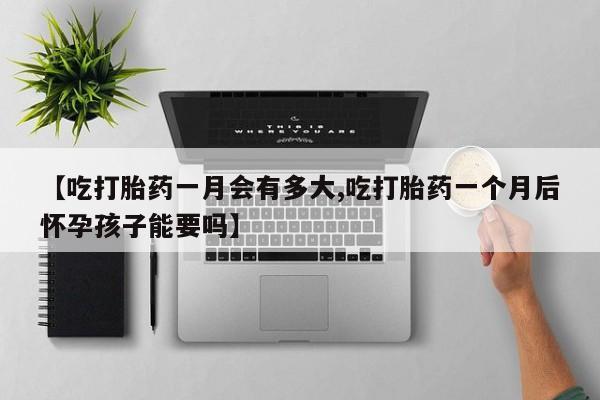 米非司酮片网上购买【吃打胎药一月会有多大,吃打胎药一个月后怀孕孩子能要吗】