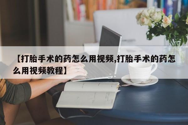 米非司酮片网上购买【打胎手术的药怎么用视频,打胎手术的药怎么用视频教程】