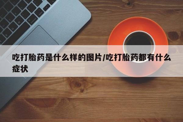米非司酮片网上购买吃打胎药是什么样的图片/吃打胎药都有什么症状