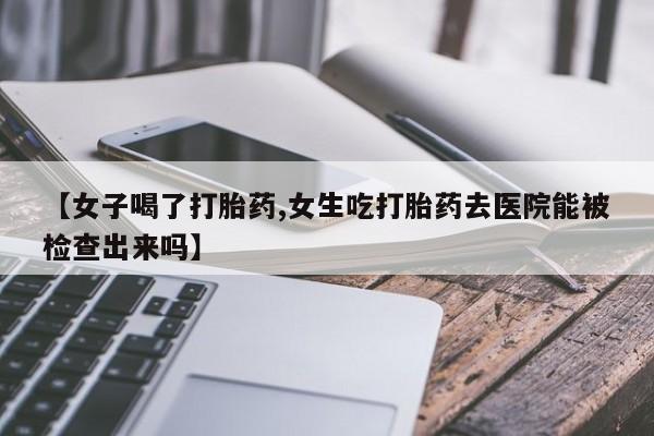 米非司酮片网上购买【女子喝了打胎药,女生吃打胎药去医院能被检查出来吗】
