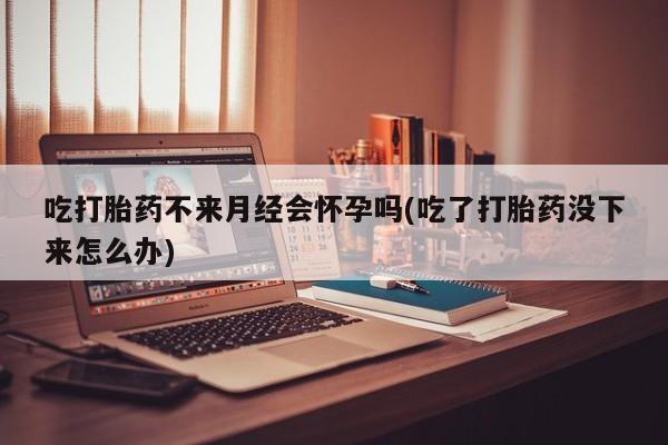 米非司酮片网上购买吃打胎药不来月经会怀孕吗(吃了打胎药没下来怎么办)