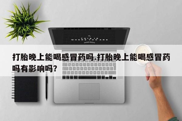 米非司酮片网上购买打胎晚上能喝感冒药吗.打胎晚上能喝感冒药吗有影响吗？