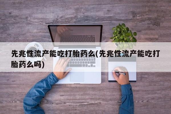 米非司酮片网上购买先兆性流产能吃打胎药么(先兆性流产能吃打胎药么吗)
