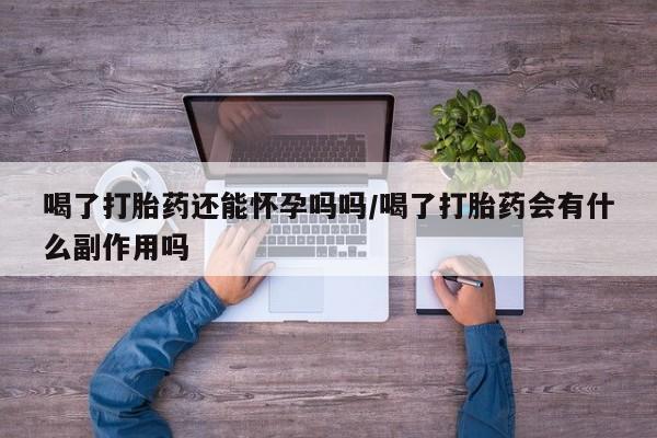米非司酮片网上购买喝了打胎药还能怀孕吗吗/喝了打胎药会有什么副作用吗