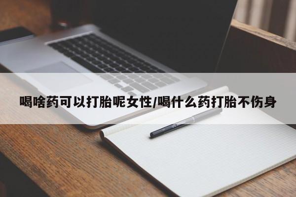 米非司酮片网上购买喝啥药可以打胎呢女性/喝什么药打胎不伤身