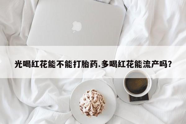 米非司酮片网上购买光喝红花能不能打胎药.多喝红花能流产吗？