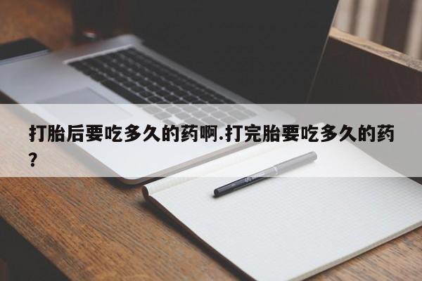 米非司酮片网上购买打胎后要吃多久的药啊.打完胎要吃多久的药？