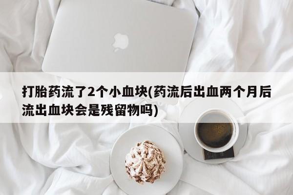 米非司酮片网上购买打胎药流了2个小血块(药流后出血两个月后流出血块会是残留物吗)