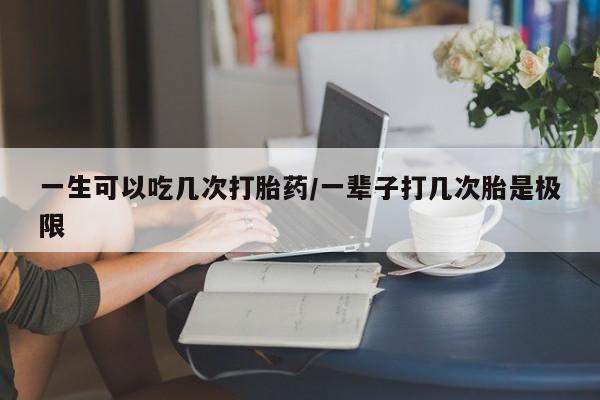 米非司酮片网上购买一生可以吃几次打胎药/一辈子打几次胎是极限