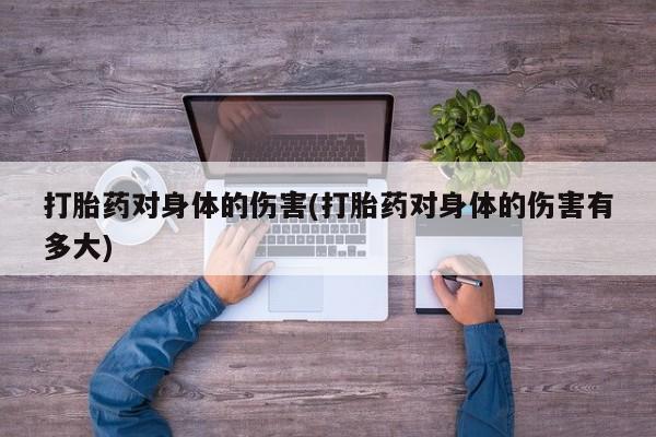米非司酮片网上购买打胎药对身体的伤害(打胎药对身体的伤害有多大)