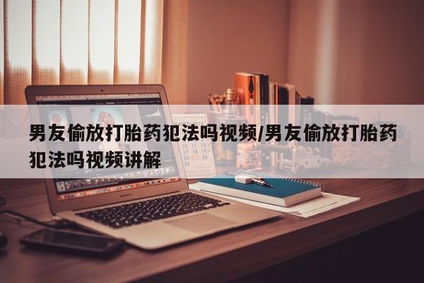 米非司酮片网上购买男友偷放打胎药犯法吗视频/男友偷放打胎药犯法吗视频讲解