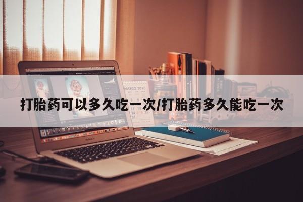 米非司酮片网上购买打胎药可以多久吃一次/打胎药多久能吃一次