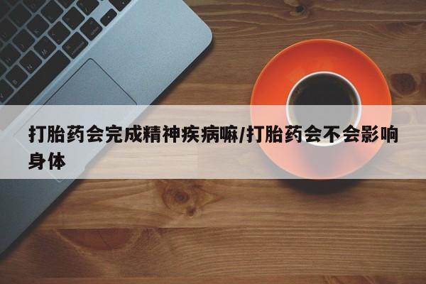 米非司酮片网上购买打胎药会完成精神疾病嘛/打胎药会不会影响身体