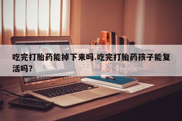 米非司酮片网上购买吃完打胎药能掉下来吗.吃完打胎药孩子能复活吗？