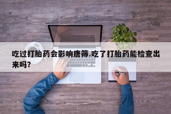 米非司酮片网上购买吃过打胎药会影响唐筛.吃了打胎药能检查出来吗？