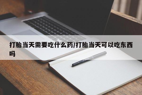 米非司酮片网上购买打胎当天需要吃什么药/打胎当天可以吃东西吗