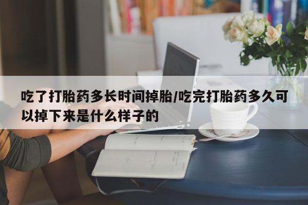 米非司酮片网上购买吃了打胎药多长时间掉胎/吃完打胎药多久可以掉下来是什么样子的