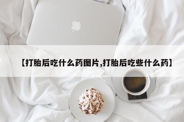 米非司酮片网上购买【打胎后吃什么药图片,打胎后吃些什么药】