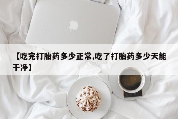 米非司酮片网上购买【吃完打胎药多少正常,吃了打胎药多少天能干净】