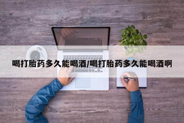 米非司酮片网上购买喝打胎药多久能喝酒/喝打胎药多久能喝酒啊