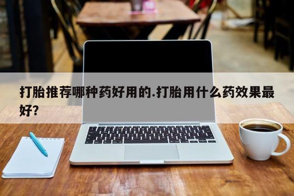 米非司酮片网上购买打胎推荐哪种药好用的.打胎用什么药效果最好？