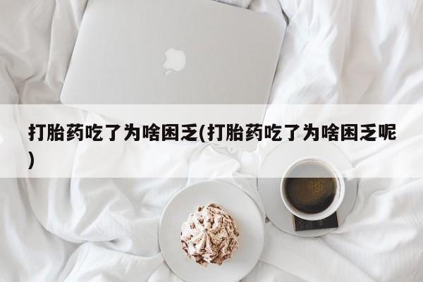米非司酮片网上购买打胎药吃了为啥困乏(打胎药吃了为啥困乏呢)