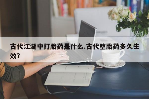 米非司酮片网上购买古代江湖中打胎药是什么.古代堕胎药多久生效？