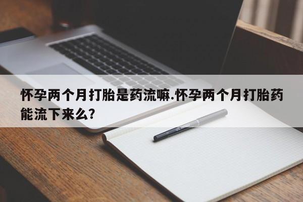 米非司酮片网上购买怀孕两个月打胎是药流嘛.怀孕两个月打胎药能流下来么？