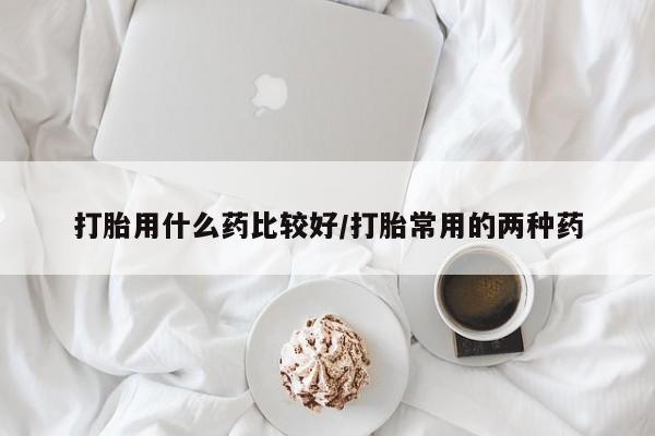 米非司酮片网上购买打胎用什么药比较好/打胎常用的两种药
