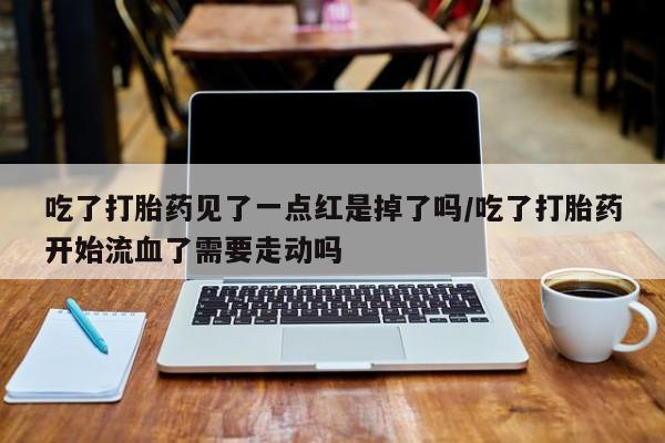 米非司酮片网上购买吃了打胎药见了一点红是掉了吗/吃了打胎药开始流血了需要走动吗