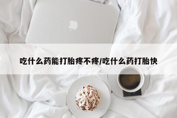 米非司酮片网上购买吃什么药能打胎疼不疼/吃什么药打胎快