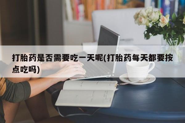 米非司酮片网上购买打胎药是否需要吃一天呢(打胎药每天都要按点吃吗)