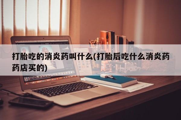 米非司酮片网上购买打胎吃的消炎药叫什么(打胎后吃什么消炎药药店买的)