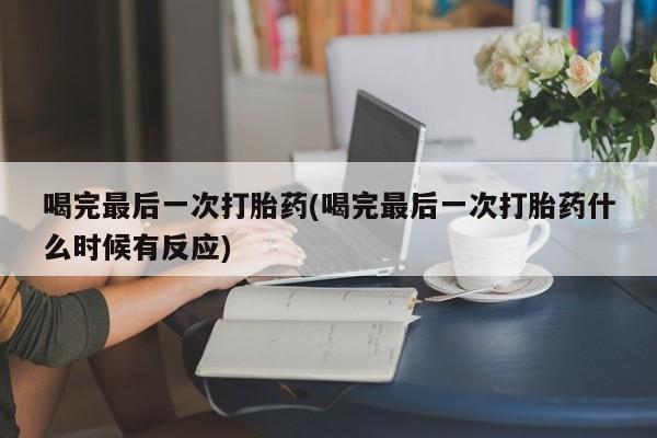 米非司酮片网上购买喝完最后一次打胎药(喝完最后一次打胎药什么时候有反应)