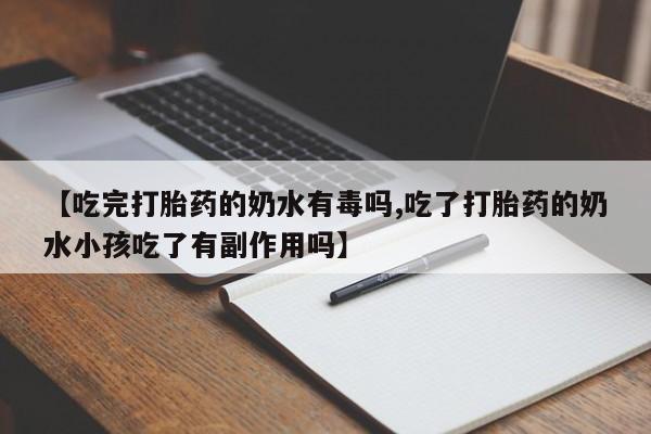 米非司酮片网上购买【吃完打胎药的奶水有毒吗,吃了打胎药的奶水小孩吃了有副作用吗】