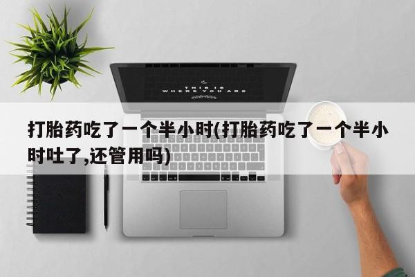 米非司酮片网上购买打胎药吃了一个半小时(打胎药吃了一个半小时吐了,还管用吗)