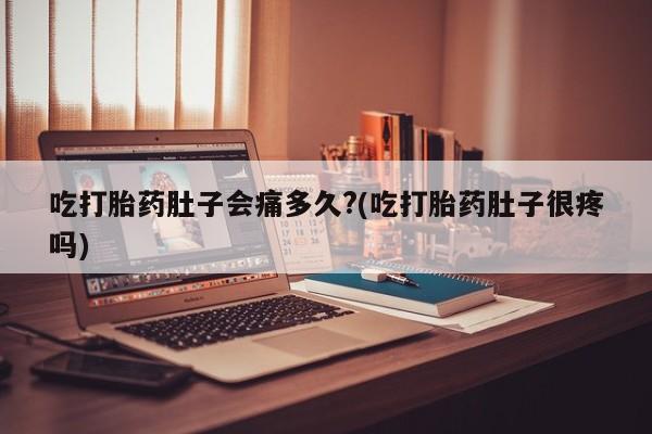 米非司酮片网上购买吃打胎药肚子会痛多久?(吃打胎药肚子很疼吗)