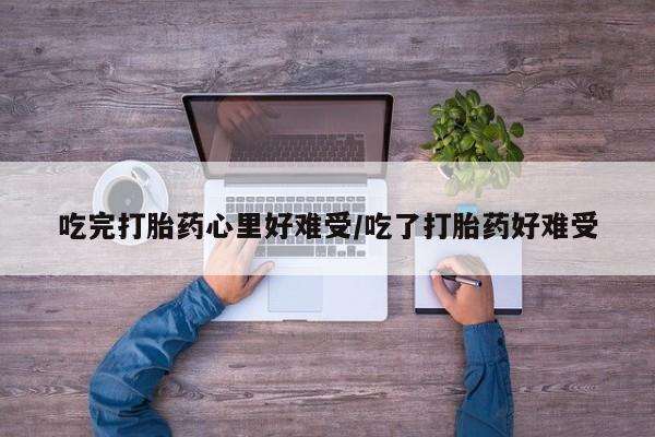 米非司酮片网上购买吃完打胎药心里好难受/吃了打胎药好难受