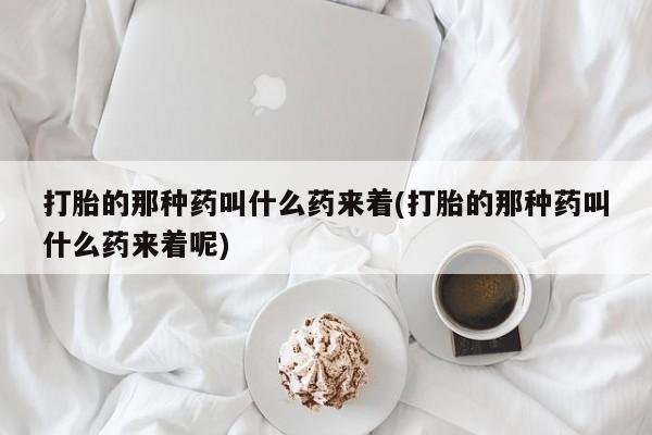 米非司酮片网上购买打胎的那种药叫什么药来着(打胎的那种药叫什么药来着呢)