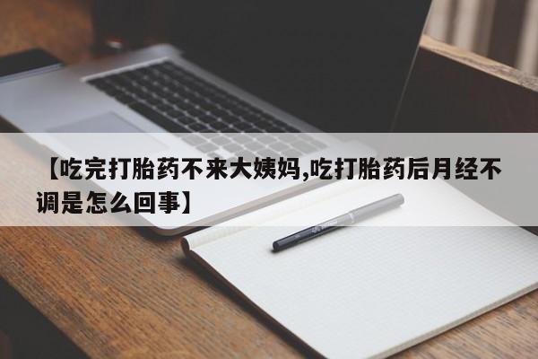 米非司酮片网上购买【吃完打胎药不来大姨妈,吃打胎药后月经不调是怎么回事】