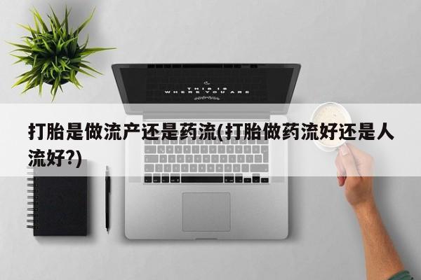 米非司酮片网上购买打胎是做流产还是药流(打胎做药流好还是人流好?)