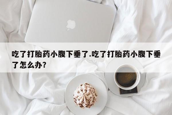 米非司酮片网上购买吃了打胎药小腹下垂了.吃了打胎药小腹下垂了怎么办？