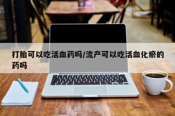 米非司酮片网上购买打胎可以吃活血药吗/流产可以吃活血化瘀的药吗