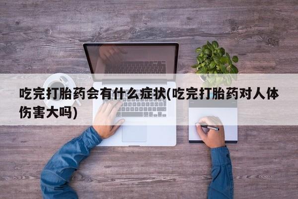 米非司酮片网上购买吃完打胎药会有什么症状(吃完打胎药对人体伤害大吗)