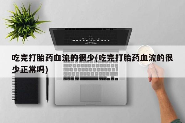 米非司酮片网上购买吃完打胎药血流的很少(吃完打胎药血流的很少正常吗)