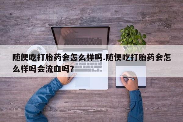 米非司酮片网上购买随便吃打胎药会怎么样吗.随便吃打胎药会怎么样吗会流血吗？