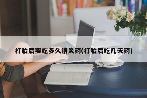米非司酮片网上购买打胎后要吃多久消炎药(打胎后吃几天药)