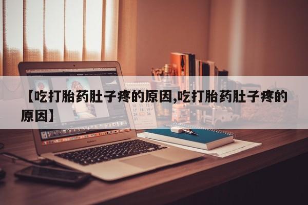 米非司酮片网上购买【吃打胎药肚子疼的原因,吃打胎药肚子疼的原因】